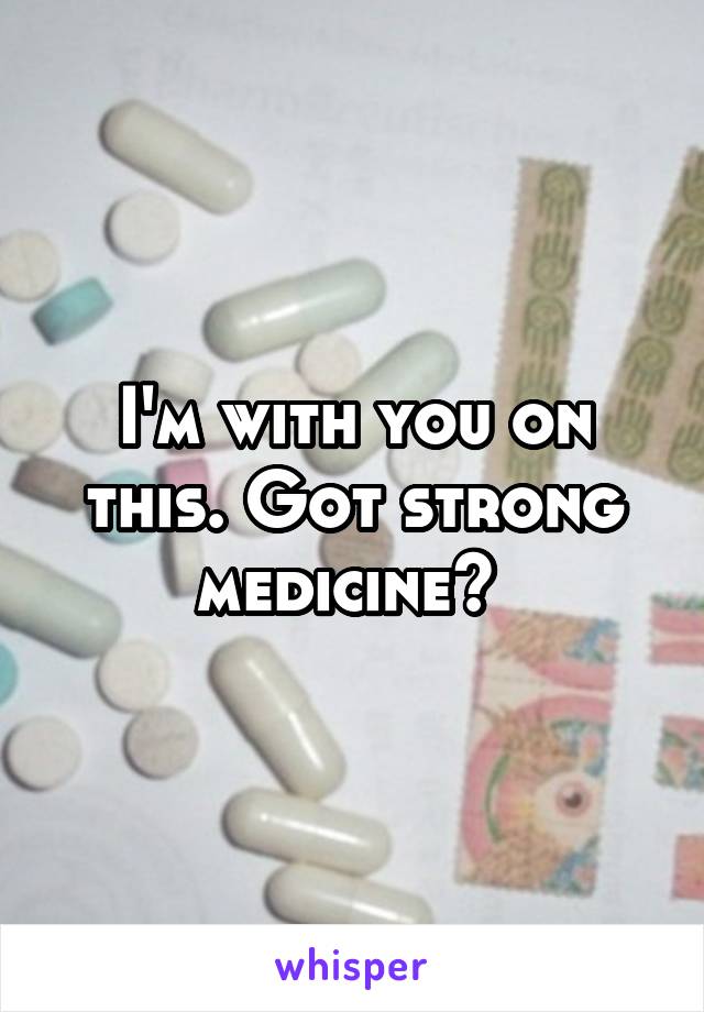 I'm with you on this. Got strong medicine? 