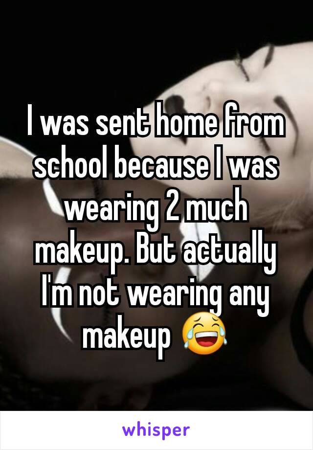 I was sent home from school because I was wearing 2 much makeup. But actually I'm not wearing any makeup 😂