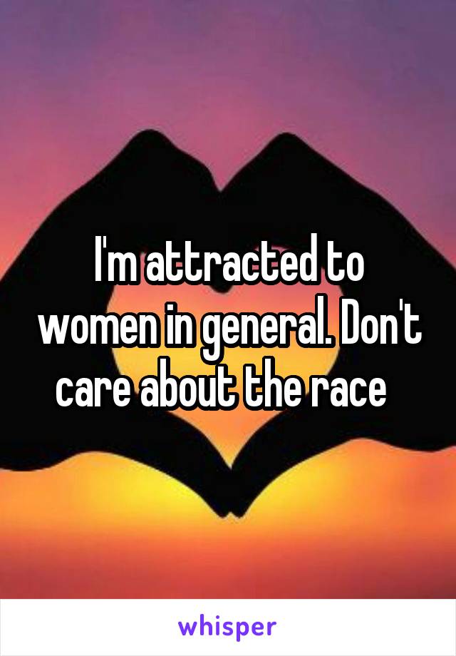 I'm attracted to women in general. Don't care about the race  