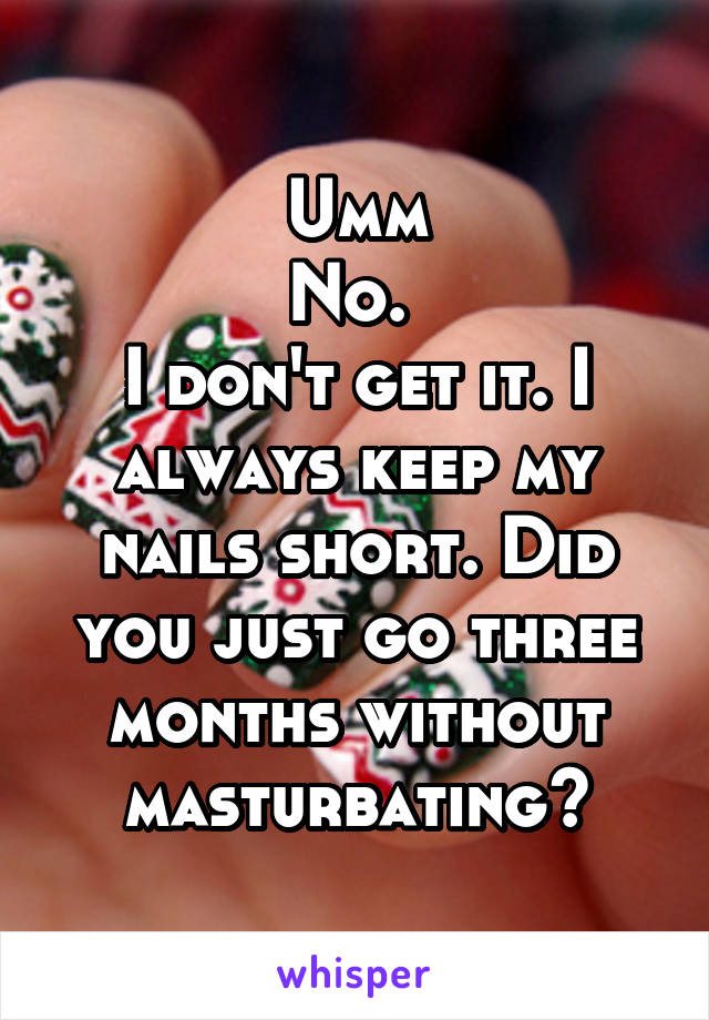 Umm
No. 
I don't get it. I always keep my nails short. Did you just go three months without masturbating?