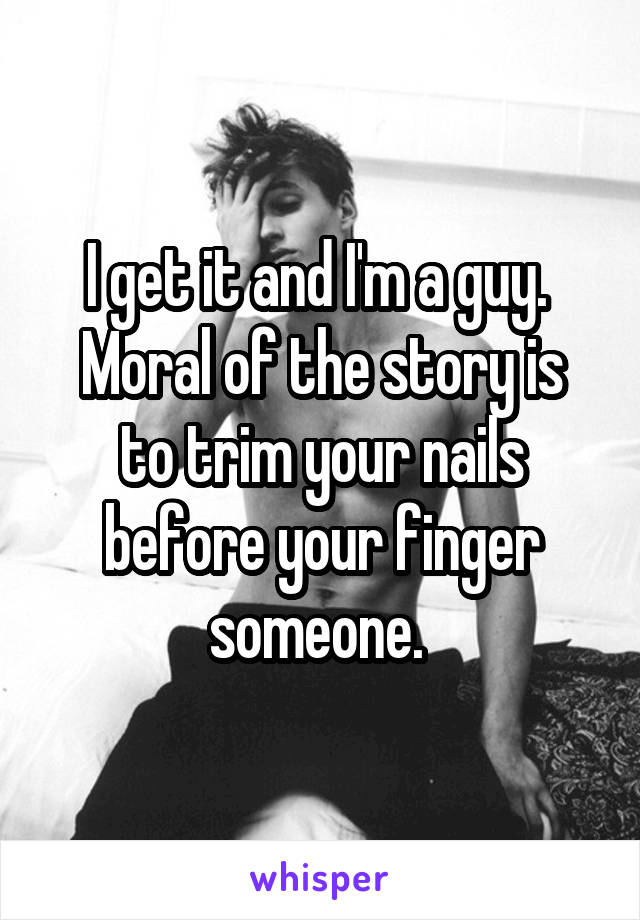 I get it and I'm a guy. 
Moral of the story is to trim your nails before your finger someone. 