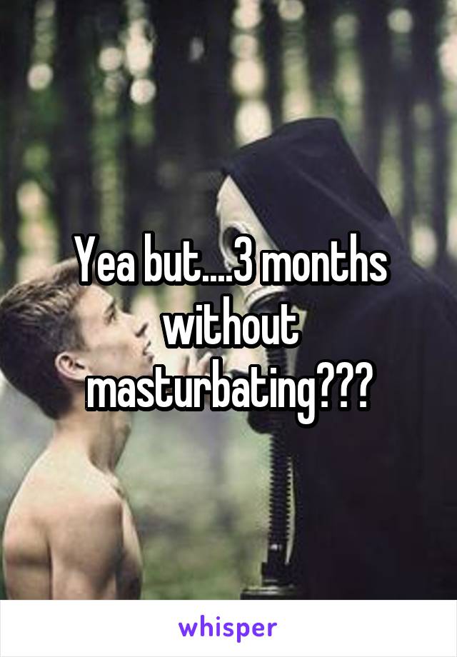 Yea but....3 months without masturbating???