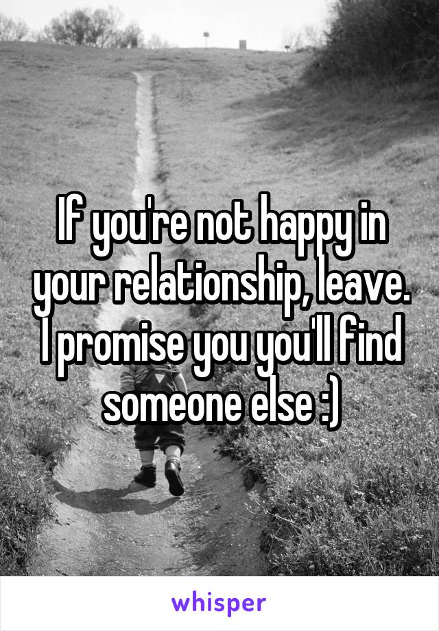 If you're not happy in your relationship, leave. I promise you you'll find someone else :)