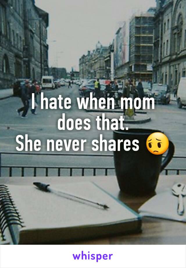 I hate when mom does that.
She never shares 😔