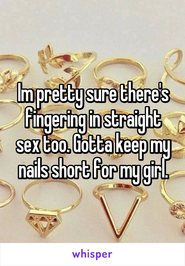 Im pretty sure there's fingering in straight sex too. Gotta keep my nails short for my girl.