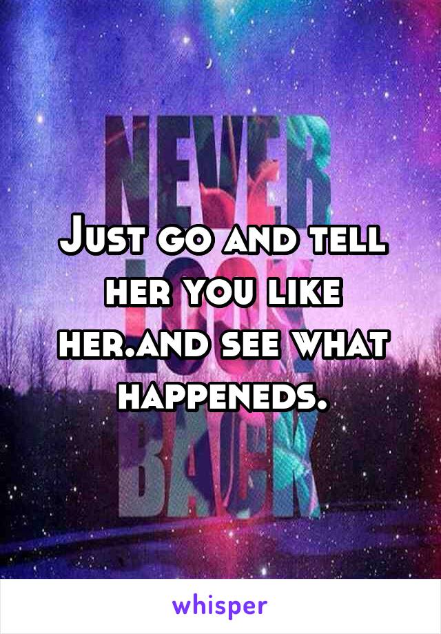 Just go and tell her you like her.and see what happeneds.