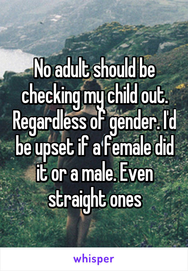 No adult should be checking my child out. Regardless of gender. I'd be upset if a female did it or a male. Even straight ones