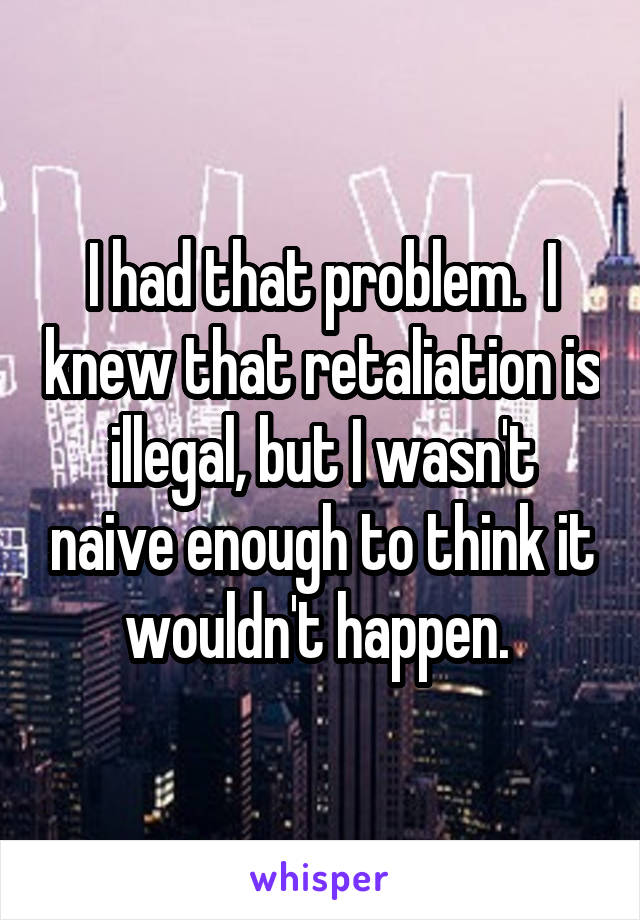 I had that problem.  I knew that retaliation is illegal, but I wasn't naive enough to think it wouldn't happen. 