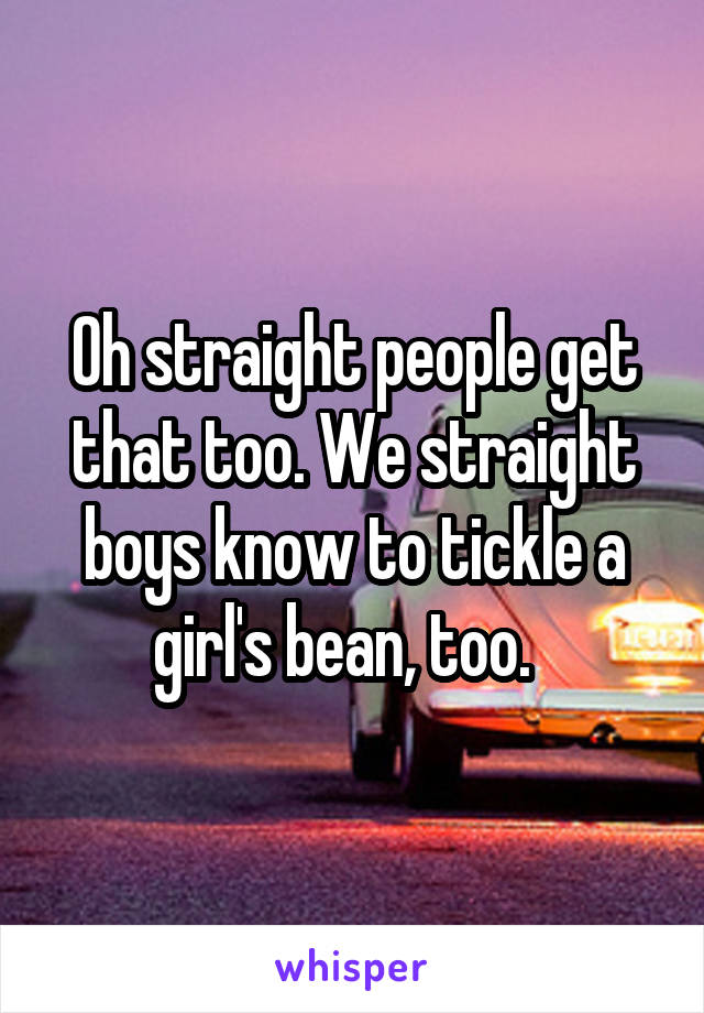 Oh straight people get that too. We straight boys know to tickle a girl's bean, too.  