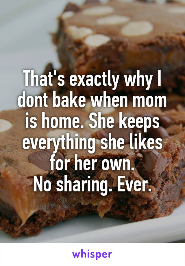 That's exactly why I dont bake when mom is home. She keeps everything she likes for her own.
No sharing. Ever.