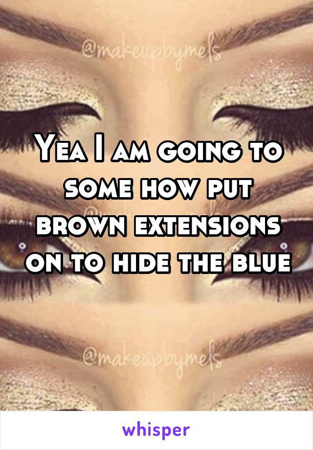 Yea I am going to some how put brown extensions on to hide the blue 