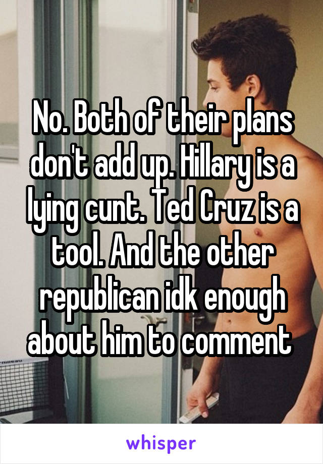 No. Both of their plans don't add up. Hillary is a lying cunt. Ted Cruz is a tool. And the other republican idk enough about him to comment 