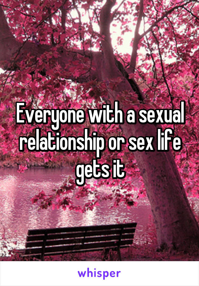 Everyone with a sexual relationship or sex life gets it