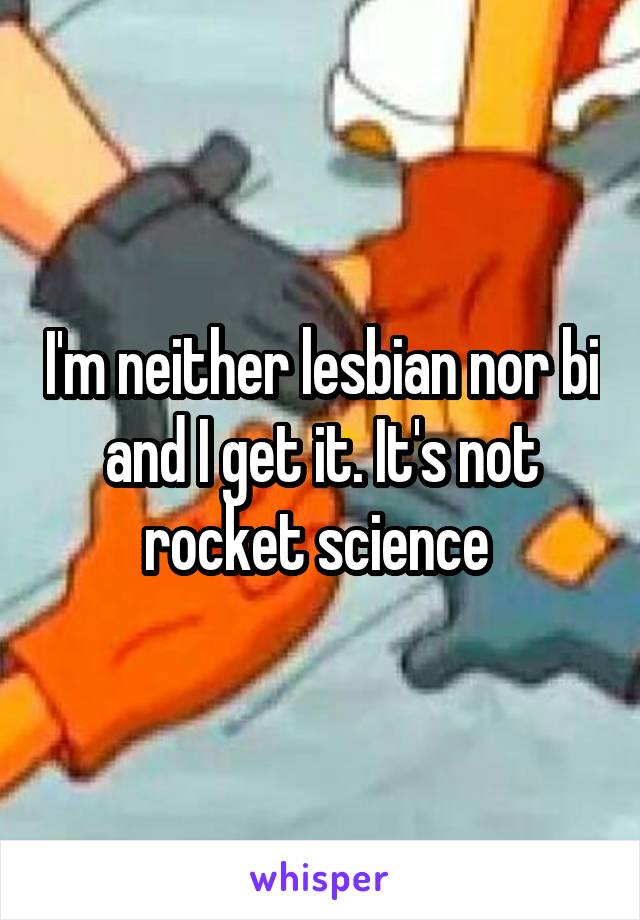 I'm neither lesbian nor bi and I get it. It's not rocket science 