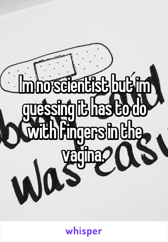 Im no scientist but im guessing it has to do with fingers in the vagina. 