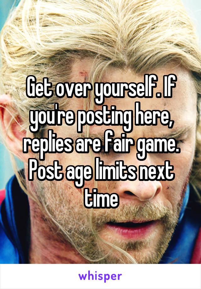 Get over yourself. If you're posting here, replies are fair game. Post age limits next time