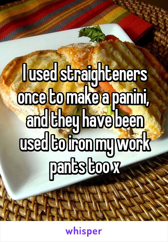 I used straighteners once to make a panini,  and they have been used to iron my work pants too x