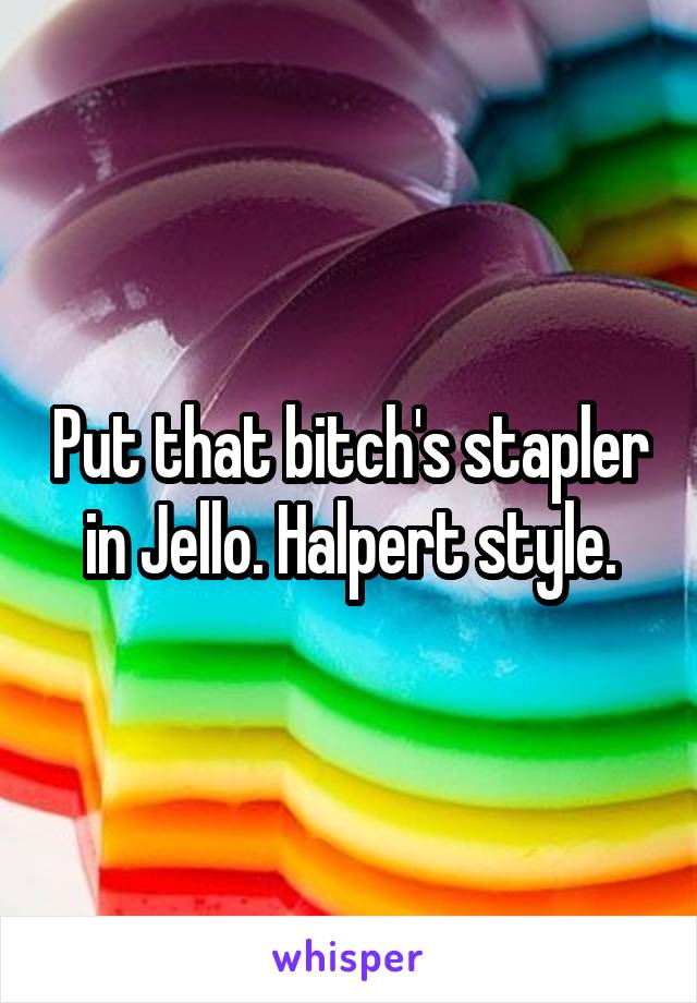 Put that bitch's stapler in Jello. Halpert style.