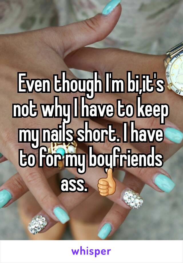 Even though I'm bi,it's not why I have to keep my nails short. I have to for my boyfriends ass. 👍