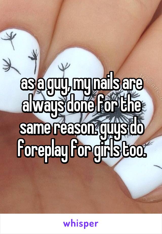 as a guy, my nails are always done for the same reason. guys do foreplay for girls too.