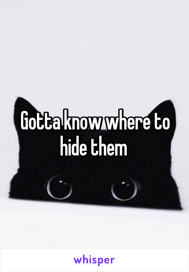 Gotta know where to hide them 