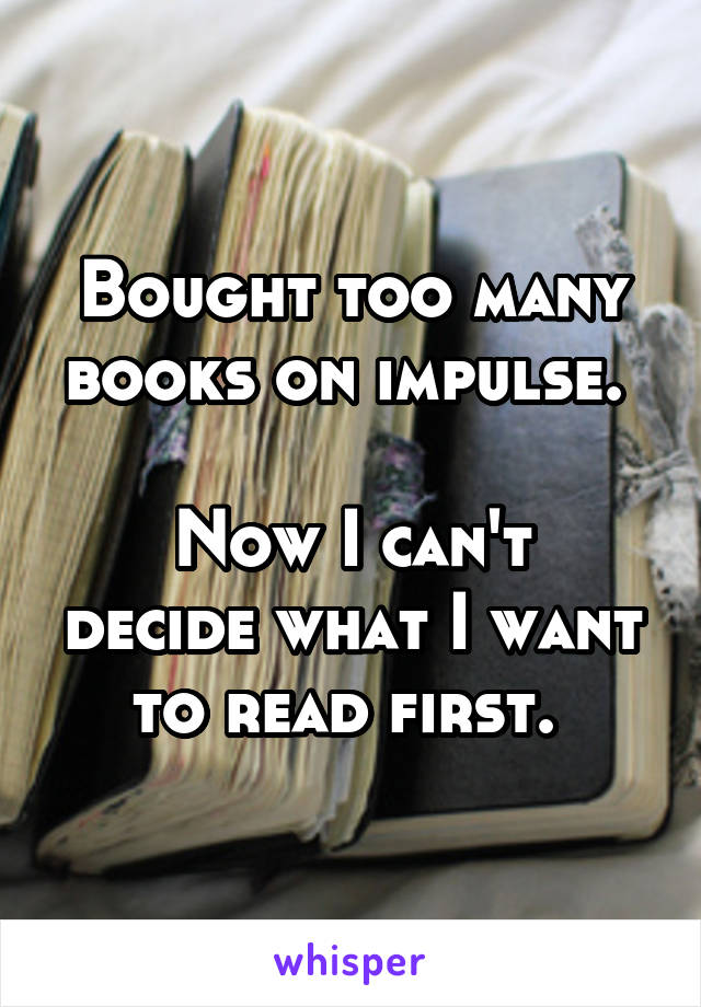 Bought too many books on impulse. 

Now I can't decide what I want to read first. 