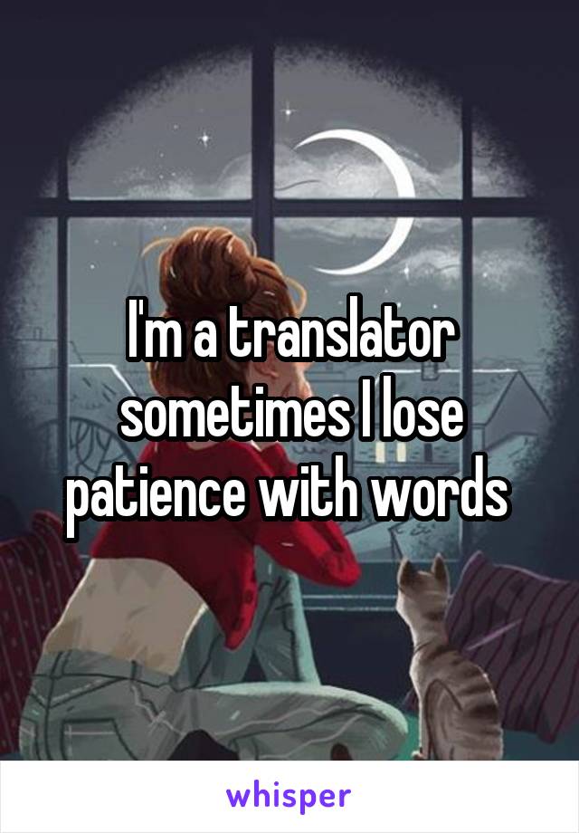 I'm a translator sometimes I lose patience with words 