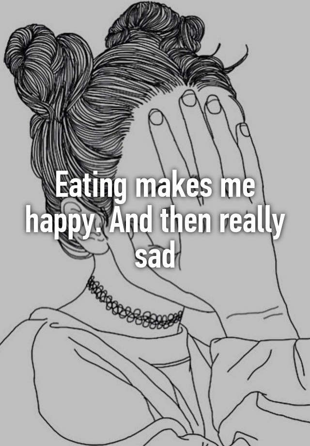 eating-makes-me-happy-and-then-really-sad