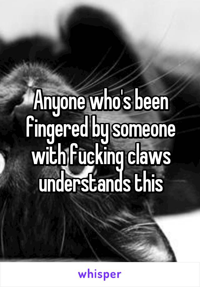 Anyone who's been fingered by someone with fucking claws understands this