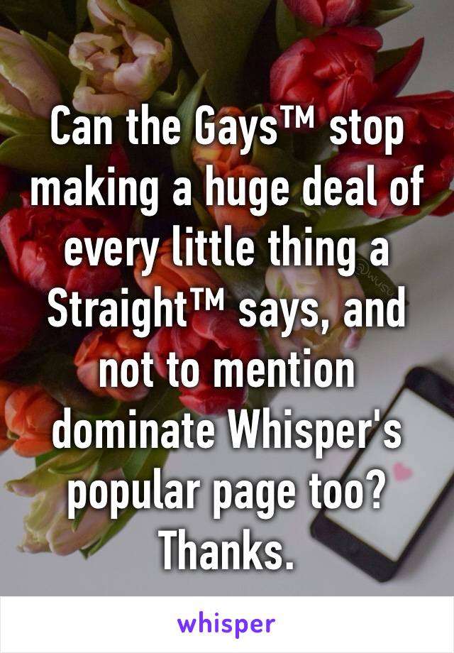 Can the Gays™ stop making a huge deal of every little thing a Straight™ says, and not to mention dominate Whisper's popular page too? Thanks.