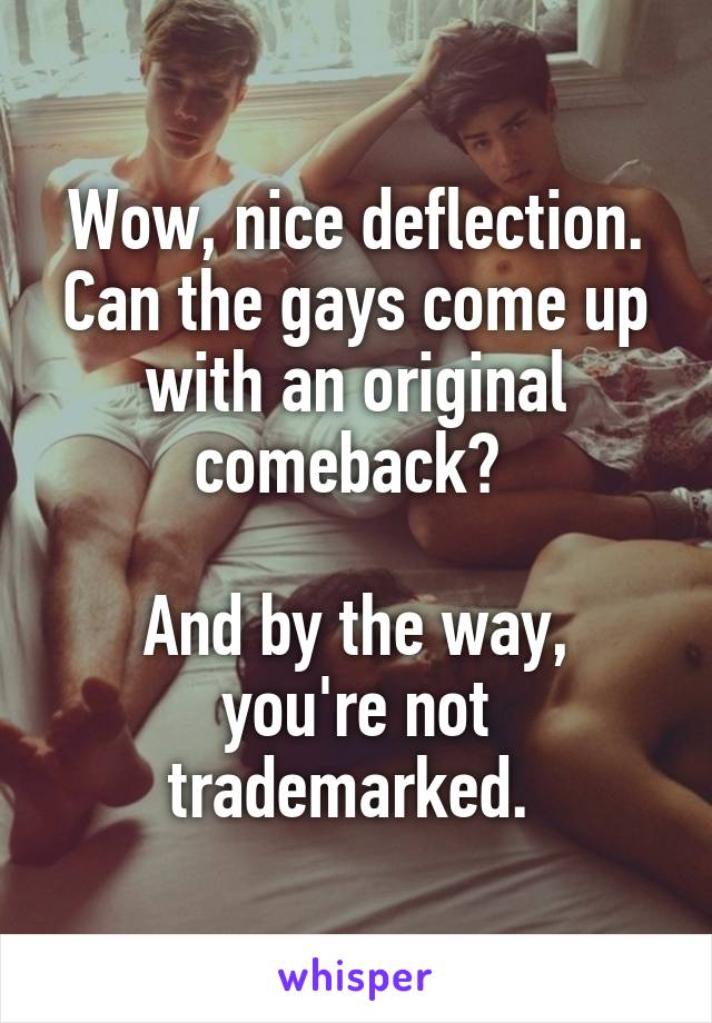 Wow, nice deflection. Can the gays come up with an original comeback? 

And by the way, you're not trademarked. 