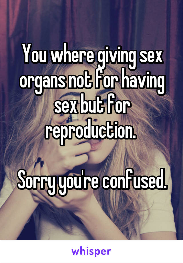 You where giving sex organs not for having sex but for reproduction. 

Sorry you're confused. 