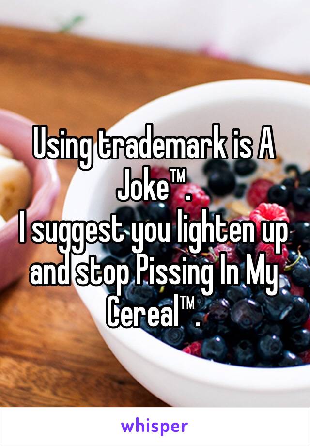 Using trademark is A Joke™.
I suggest you lighten up and stop Pissing In My Cereal™.