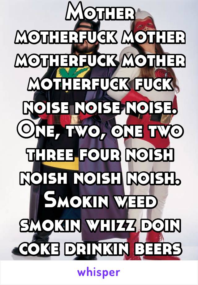 Mother motherfuck mother motherfuck mother motherfuck fuck noise noise noise. One, two, one two three four noish noish noish noish. Smokin weed smokin whizz doin coke drinkin beers drinkin beers beers