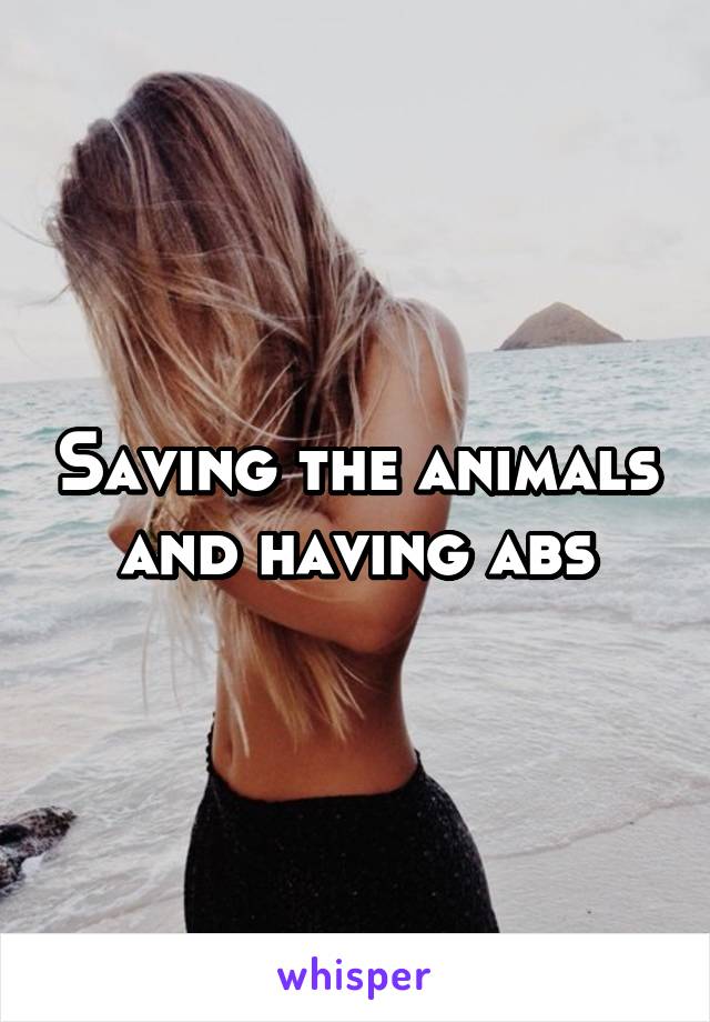 Saving the animals and having abs