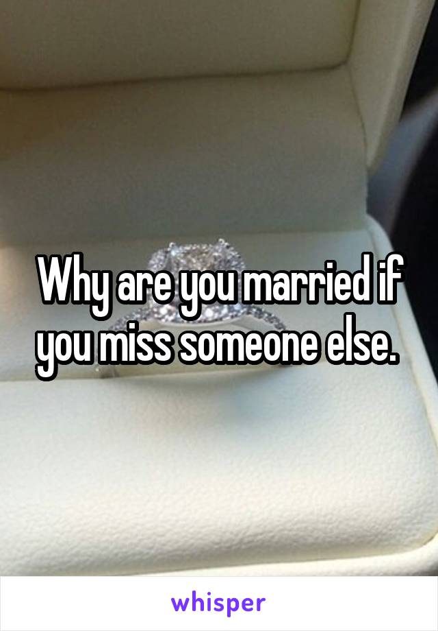 Why are you married if you miss someone else. 