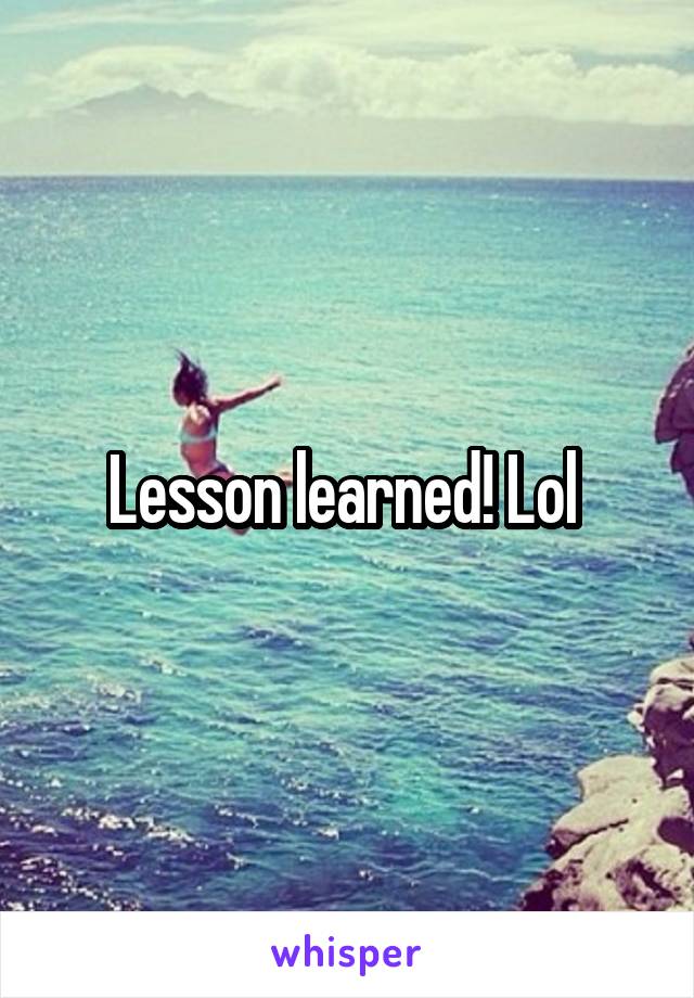 Lesson learned! Lol 