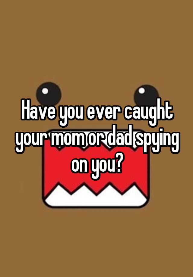 have-you-ever-caught-your-mom-or-dad-spying-on-you