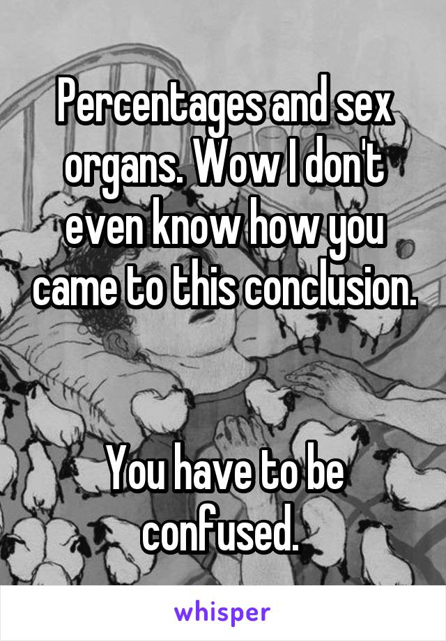 Percentages and sex organs. Wow I don't even know how you came to this conclusion. 

You have to be confused. 