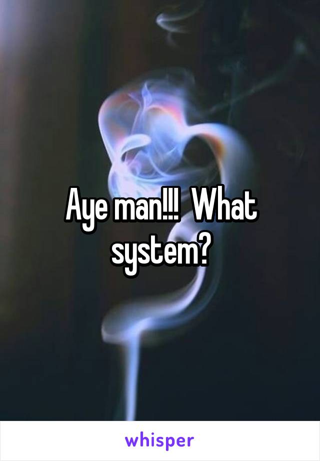 Aye man!!!  What system?