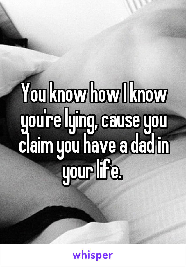 You know how I know you're lying, cause you claim you have a dad in your life. 