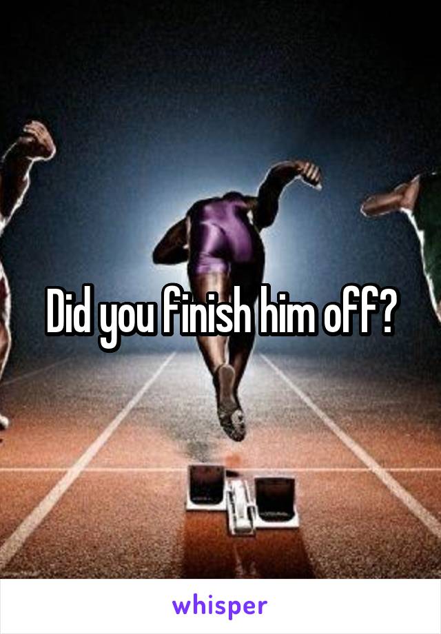 Did you finish him off?