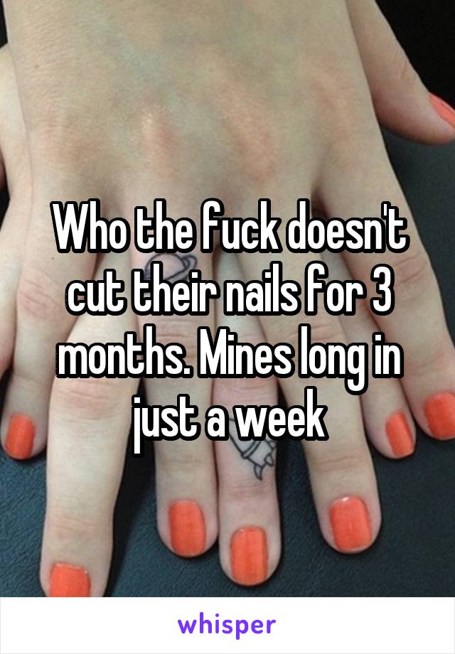 Who the fuck doesn't cut their nails for 3 months. Mines long in just a week