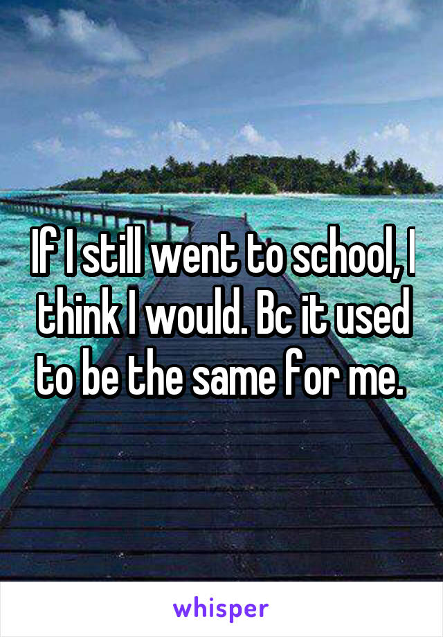 If I still went to school, I think I would. Bc it used to be the same for me. 