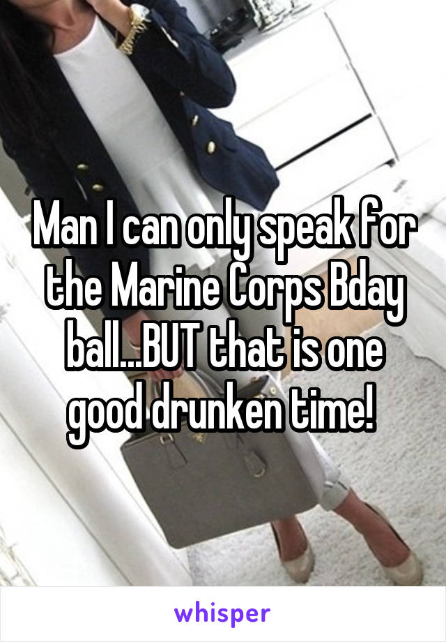 Man I can only speak for the Marine Corps Bday ball...BUT that is one good drunken time! 