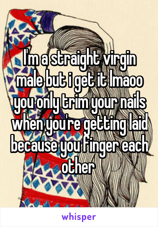 I'm a straight virgin male but i get it lmaoo you only trim your nails when you're getting laid because you finger each other 