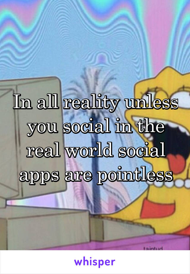 In all reality unless you social in the real world social apps are pointless