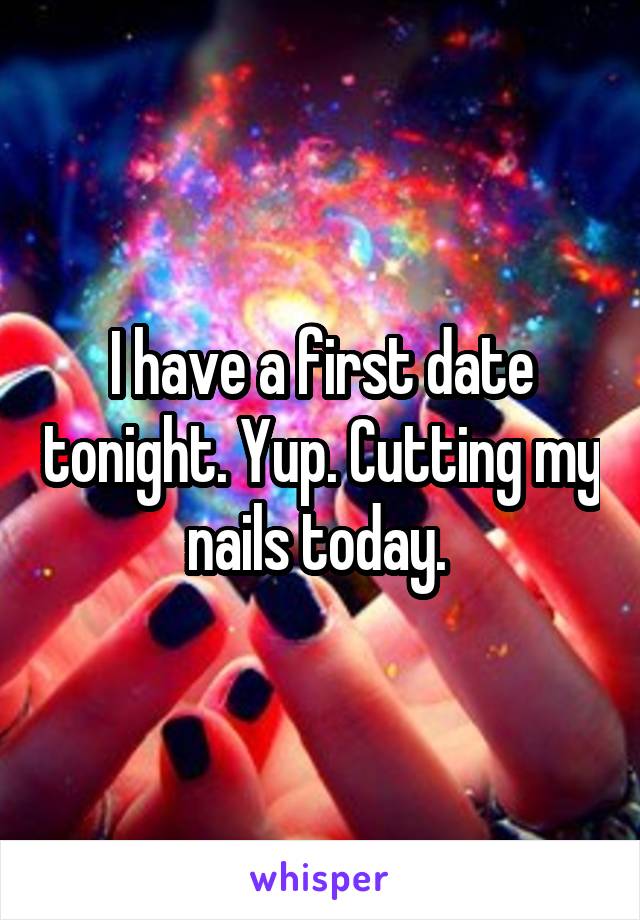 I have a first date tonight. Yup. Cutting my nails today. 