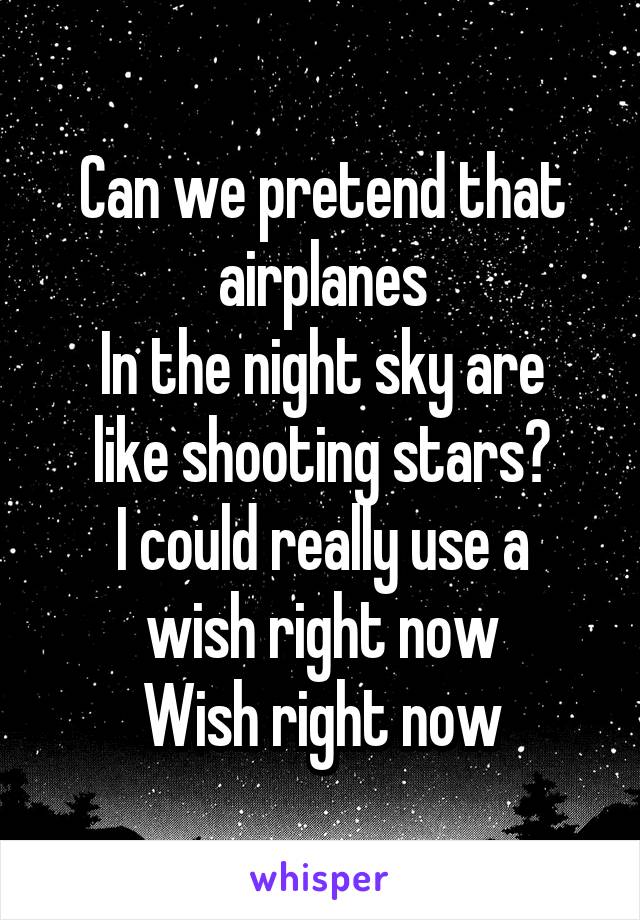 Can we pretend that airplanes
In the night sky are like shooting stars?
I could really use a wish right now
Wish right now