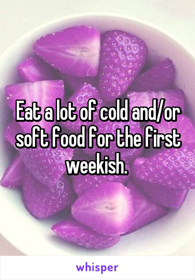 Eat a lot of cold and/or soft food for the first weekish. 
